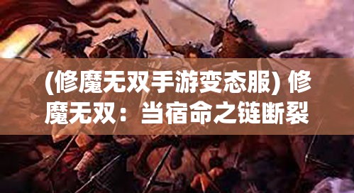 (修魔无双手游变态服) 修魔无双：当宿命之链断裂，他站于天地之间，用无双之力重塑万界秩序